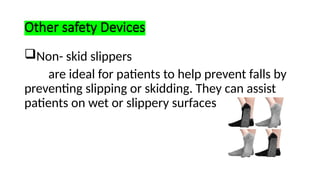 Other safety Devices
Non- skid slippers
are ideal for patients to help prevent falls by
preventing slipping or skidding. They can assist
patients on wet or slippery surfaces
 
