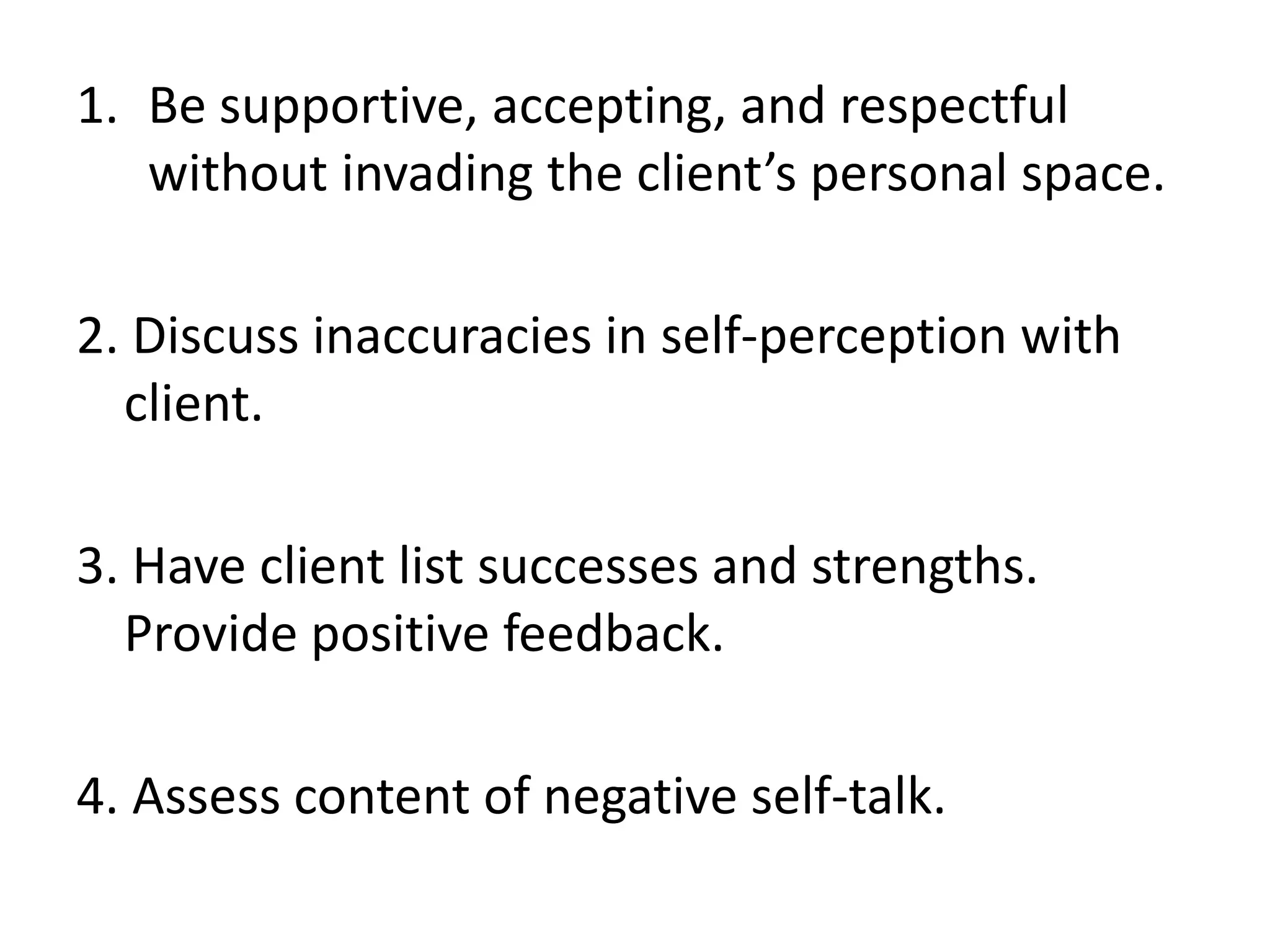1. Be supportive, accepting, and respectful
without invading the client’s personal space.
2. Discuss inaccuracies in self-perception with
client.
3. Have client list successes and strengths.
Provide positive feedback.
4. Assess content of negative self-talk.
 