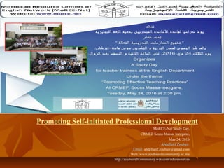 Promoting Self-initiated Professional Development
MoRCE-Net Study Day,
CRMEF Souss Massa, Inezgane,
May 24, 2016
Abdellatif Zoubair.Abdellatif Zoubair.
Email:Email: abdellatif.zoubair@gmail.com
Web: www.zoubaireltcommunity.ac.ma
http://zoubaireltcommunity.wix.com/eduresources
 