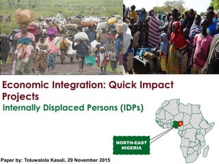 Economic Integration: Quick Impact
Projects
Internally Displaced Persons (IDPs)
NORTH-EAST
NIGERIA
Paper by: Toluwalola Kasali, 29 November 2015
 