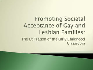 Promoting Societal Acceptance of Gay and Lesbian Families: The Utilization of the Early Childhood Classroom 