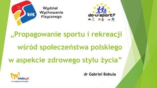 „Propagowanie sportu i rekreacji
wśród społeczeństwa polskiego
w aspekcie zdrowego stylu życia”
dr Gabriel Bobula
 