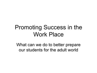 Promoting Success in the
      Work Place
What can we do to better prepare
 our students for the adult world
 