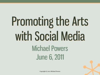 Promoting the Arts
 with Social Media
    Michael Powers
     June 6, 2011
      Copyright © 2011 Michael Powers
 