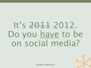 It’s 2011 2012.
Do you have to be
 on social media?

      Copyright © 2012 Michael Powers
 