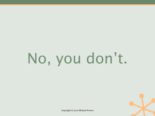 No, you don’t.


    Copyright © 2012 Michael Powers
 