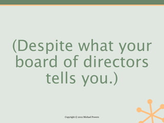 (Despite what your
 board of directors
     tells you.)

       Copyright © 2012 Michael Powers
 