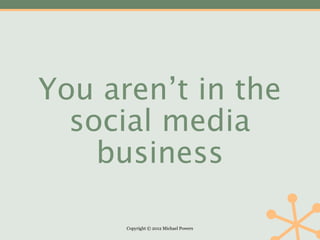 You aren’t in the
  social media
    business

      Copyright © 2012 Michael Powers
 