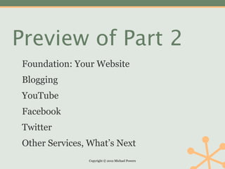 Preview of Part 2
Foundation: Your Website
Blogging
YouTube
Facebook
Twitter
Other Services, What’s Next
               Copyright © 2012 Michael Powers
 