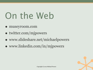 On the Web
• museyroom.com
• twitter.com/mjpowers
• www.slideshare.net/michaelpowers
• www.linkedin.com/in/mjpowers

                Copyright © 2012 Michael Powers
 