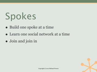 Spokes
• Build one spoke at a time
• Learn one social network at a time
• Join and join in


                  Copyright © 2012 Michael Powers
 