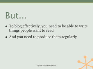 But...
• To blog effectively, you need to be able to write
  things people want to read
• And you need to produce them regularly



                   Copyright © 2012 Michael Powers
 