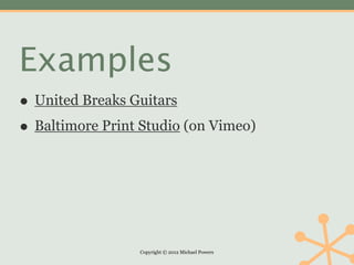 Examples
• United Breaks Guitars
• Baltimore Print Studio (on Vimeo)



                 Copyright © 2012 Michael Powers
 