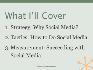 What I’ll Cover
1. Strategy: Why Social Media?
2. Tactics: How to Do Social Media
3. Measurement: Succeeding with
   Social Media
             Copyright © 2012 Michael Powers
 