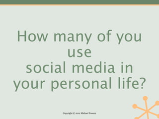 How many of you
       use
 social media in
your personal life?
       Copyright © 2012 Michael Powers
 
