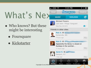 What’s Next?
• Who knows? But these
  might be interesting

 • Foursquare
 • Kickstarter


                  Copyright © 2012 Michael Powers
 
