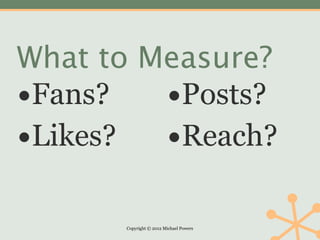 What to Measure?
•Fans?   •Posts?
•Likes? •Reach?

      Copyright © 2012 Michael Powers
 