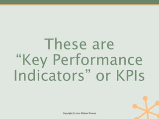 These are
 “Key Performance
Indicators” or KPIs

       Copyright © 2012 Michael Powers
 