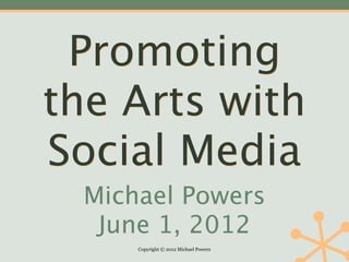 Promoting
the Arts with
Social Media
  Michael Powers
   June 1, 2012
      Copyright © 2012 Michael Powers
 