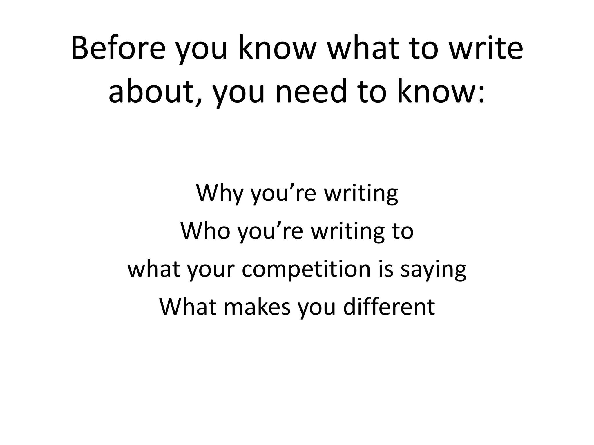 Before you know what to write
  about, you need to know:

         Why you’re writing
       Who you’re writing to
   what your competition is saying
     What makes you different
 