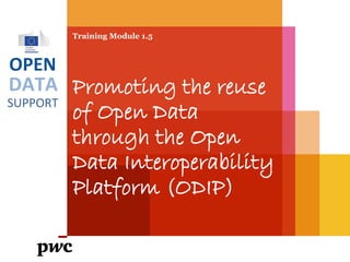 DATA
SUPPORT
OPEN
Training Module 1.5
Promoting the reuse
of Open Government
Data through the
Open Data
Interoperability
Platform (ODIP)
PwC firms help organisations and individuals create the value they’re looking for. We’re a network of firms in 158 countries with close to 180,000 people who are committed to
delivering quality in assurance, tax and advisory services. Tell us what matters to you and find out more by visiting us at www.pwc.com.
PwC refers to the PwC network and/or one or more of its member firms, each of which is a separate legal entity. Please see www.pwc.com/structure for further details.
 