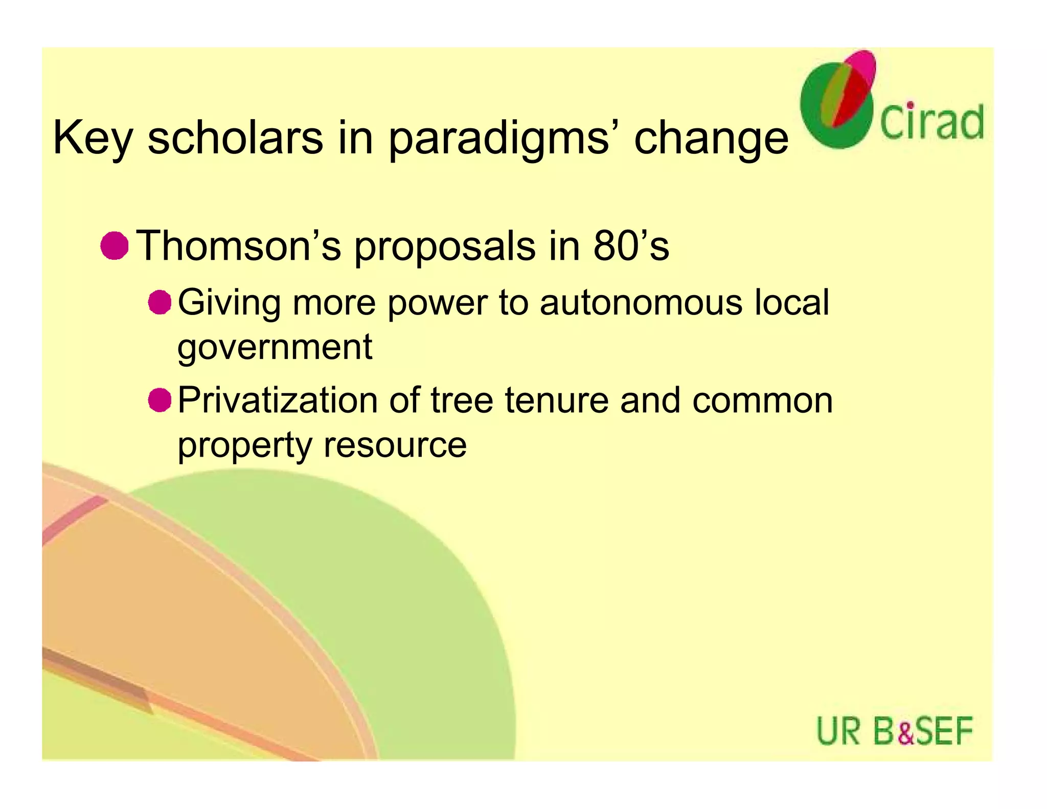 Key scholars in paradigms’ change

   Thomson’s proposals in 80’s
     Giving more power to autonomous local
     government
     Privatization of tree tenure and common
     property resource
 