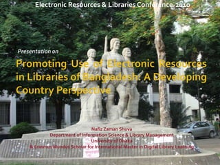 Electronic Resources & Libraries Conference-2010




Presentation on




                               Nafiz Zaman Shuva
            Department of Information Science & Library Management
                               University of Dhaka
    & Erasmus Mundus Scholar for International Master in Digital Library Learning
 