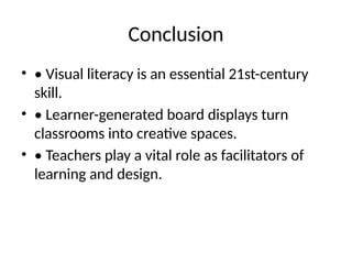 Conclusion
• • Visual literacy is an essential 21st-century
skill.
• • Learner-generated board displays turn
classrooms into creative spaces.
• • Teachers play a vital role as facilitators of
learning and design.
 