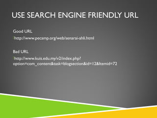 USE SEARCH ENGINE FRIENDLY URL
Good URL
http://www.pecamp.org/web/senarai-ahli.html

Bad URL
http://www.kuis.edu.my/v2/index.php?

option=com_content&task=blogsection&id=12&Itemid=72

 