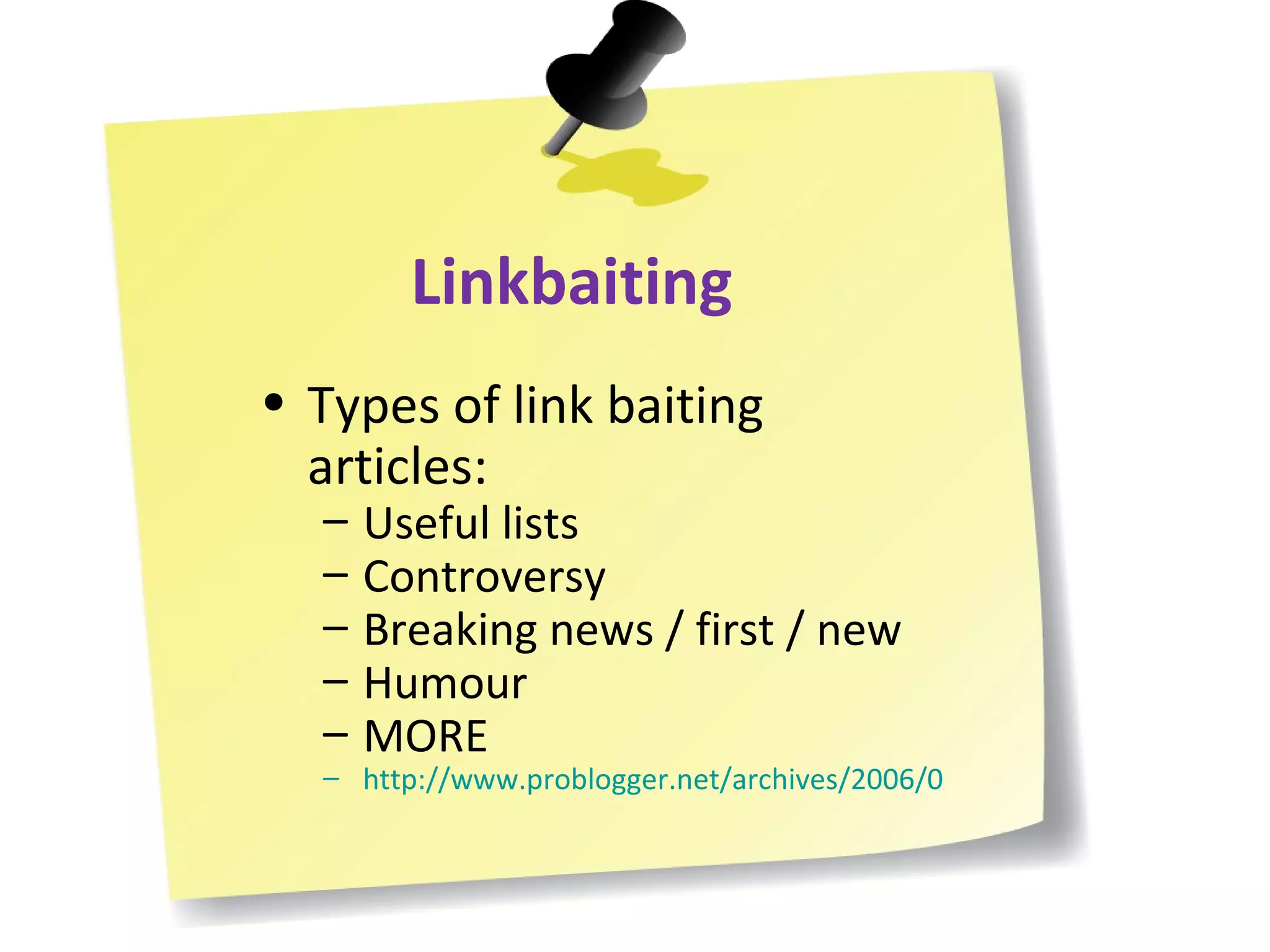 Linkbaiting Types of link baiting articles: Useful lists Controversy Breaking news / first / new Humour MORE http://www.problogger.net/archives/2006/09/21/20-linkbaiting-techniqes/ 