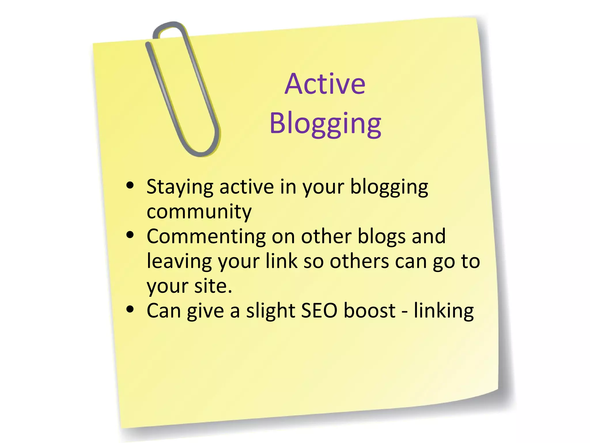 Active Blogging Staying active in your blogging community Commenting on other blogs and leaving your link so others can go to your site. Can give a slight SEO boost - linking 