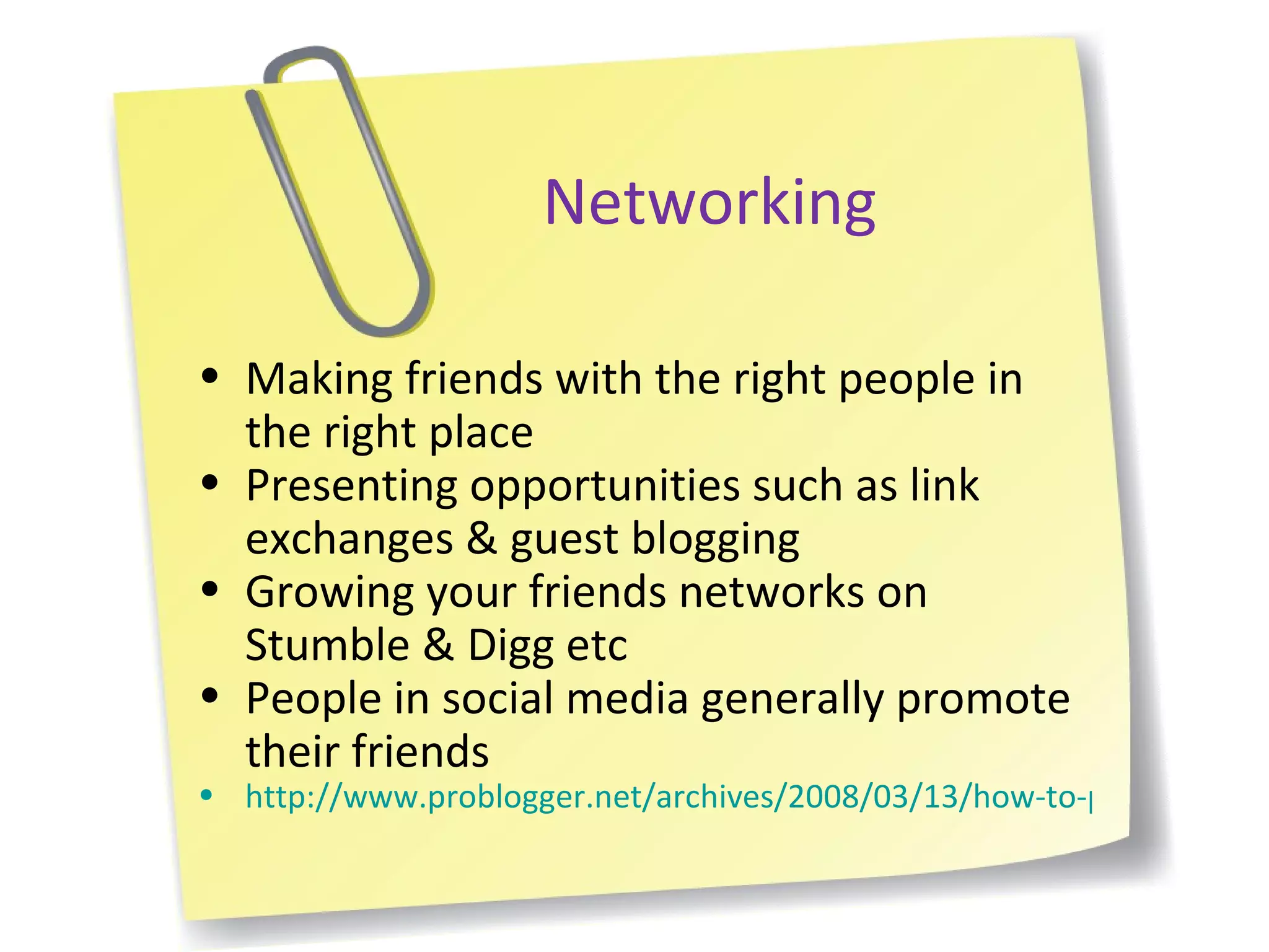 Networking Making friends with the right people in the right place Presenting opportunities such as link exchanges & guest blogging Growing your friends networks on Stumble & Digg etc People in social media generally promote their friends http://www.problogger.net/archives/2008/03/13/how-to-promote-your-blog-through-networking 