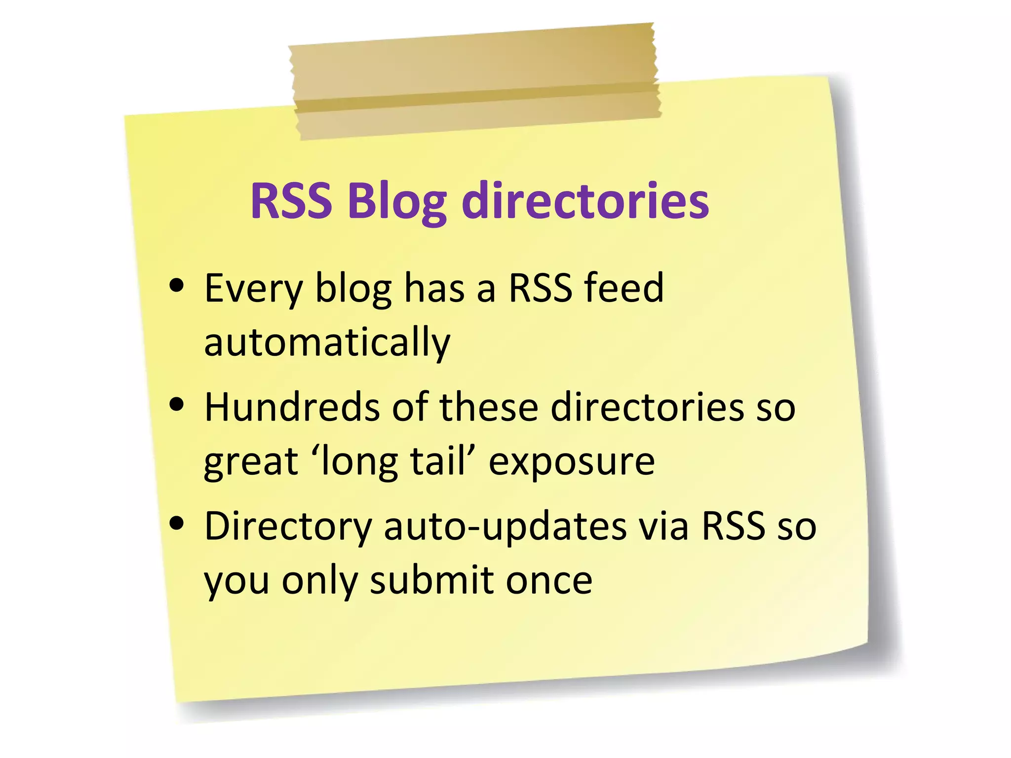 RSS Blog directories Every blog has a RSS feed automatically Hundreds of these directories so great ‘long tail’ exposure Directory auto-updates via RSS so you only submit once  