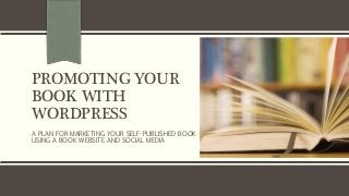 PROMOTING YOUR
BOOK WITH
WORDPRESS
A PLAN FOR MARKETING YOUR SELF-PUBLISHED BOOK
USING A BOOK WEBSITE AND SOCIAL MEDIA
 