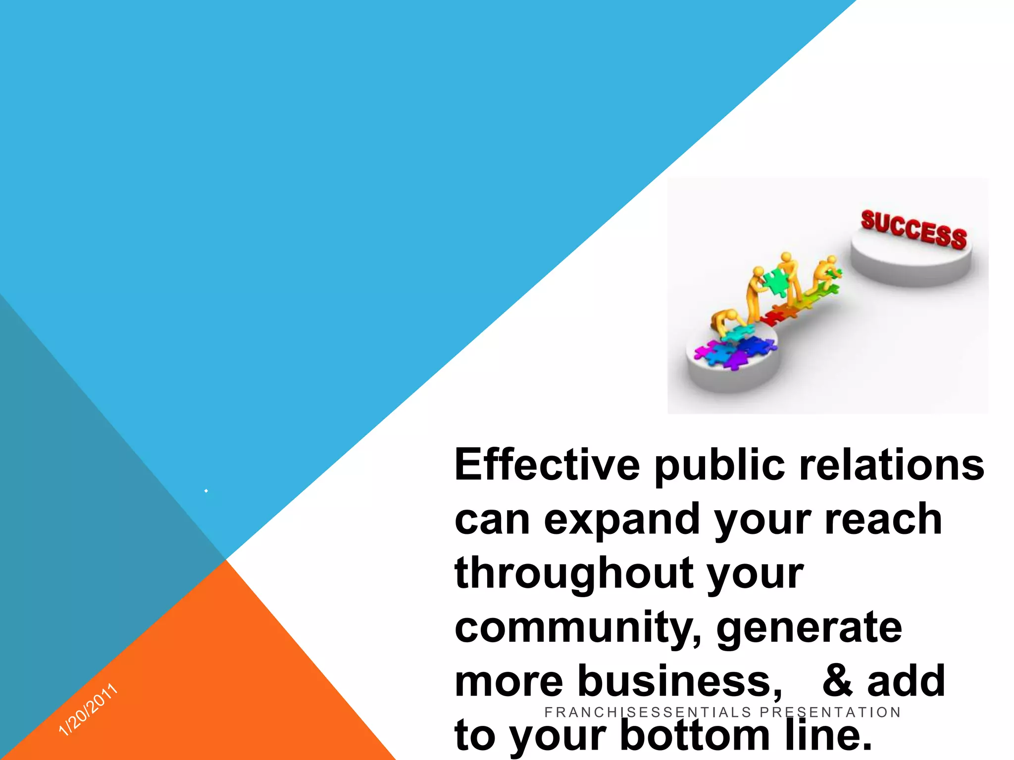 .   Effective public relations can expand your reach throughout your community, generate more business,   & add to your bottom line. 1/20/2011franchisEssentials presentation 