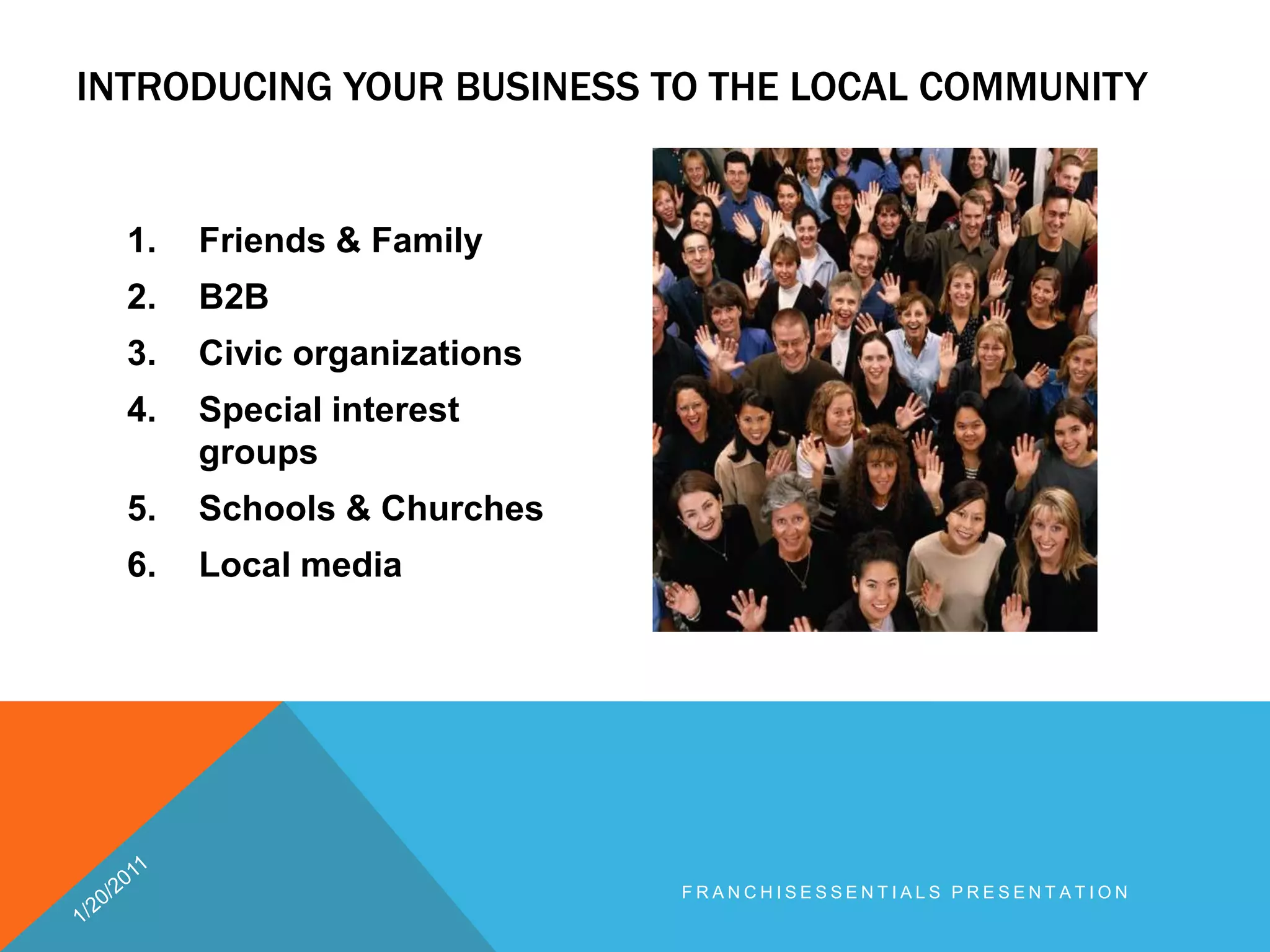 Introducing your business to the local community Friends & FamilyB2B Civic organizationsSpecial interest groupsSchools & ChurchesLocal media1/20/2011franchisEssentials presentation 