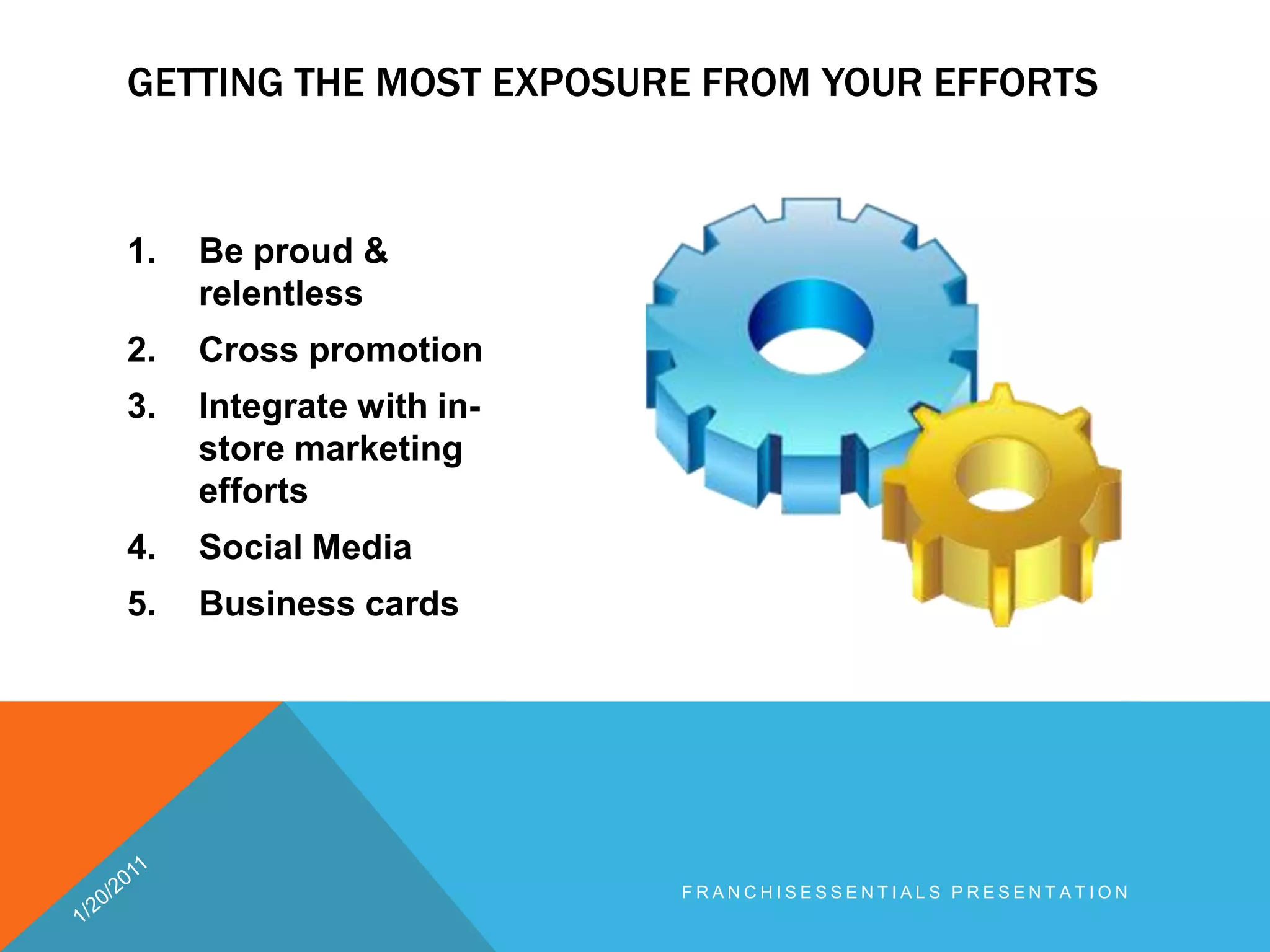 Be proud & relentlessCross promotion Integrate with in-store marketing effortsSocial MediaBusiness cardsGetting the most exposure from your efforts 1/20/2011franchisEssentials presentation 