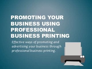 PROMOTING YOUR
BUSINESS USING
PROFESSIONAL
BUSINESS PRINTING
Effective ways of promoting and
advertising your business through
professional business printing.
 
