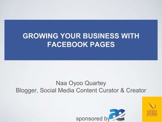 GROWING YOUR BUSINESS WITH
FACEBOOK PAGES
Naa Oyoo Quartey
Blogger, Social Media Content Curator & Creator
sponsored by
 