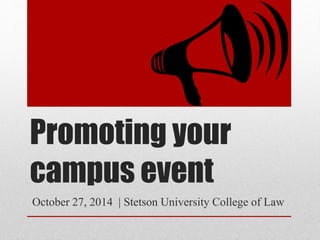Promoting your 
campus event 
October 27, 2014 | Stetson University College of Law 
 