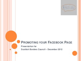 PROMOTING YOUR FACEBOOK PAGE
Presentation for
Scottish Borders Council – December 2012
 