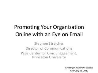 Promoting Your Organization
Online with an Eye on Email
          Stephen Streicher
     Director of Communications
  Pace Center for Civic Engagement,
         Princeton University

                           Center for Nonprofit Success
                               February 28, 2012
 