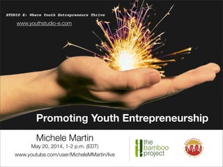 Promoting Youth Entrepreneurship
STUDIO E: Where Youth Entrepreneurs Thrive
Michele Martin
May 20, 2014, 1-2 p.m. (EDT)
www.youtube.com/user/MicheleMMartin/live
www.youthstudio-e.com
 