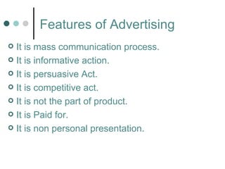 Features of Advertising
 It is mass communication process.
 It is informative action.

 It is persuasive Act.

 It is competitive act.

 It is not the part of product.

 It is Paid for.

 It is non personal presentation.
 