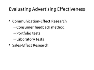 Evaluating Advertising Effectiveness

• Communication-Effect Research
   – Consumer feedback method
   – Portfolio tests
   – Laboratory tests
• Sales-Effect Research
 