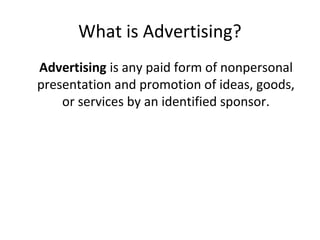 What is Advertising?
Advertising is any paid form of nonpersonal
presentation and promotion of ideas, goods,
    or services by an identified sponsor.
 