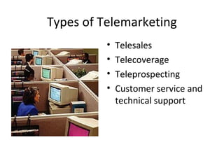 Types of Telemarketing
          •   Telesales
          •   Telecoverage
          •   Teleprospecting
          •   Customer service and
              technical support
 