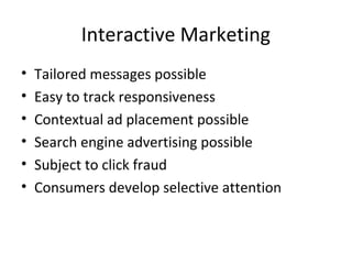 Interactive Marketing
•   Tailored messages possible
•   Easy to track responsiveness
•   Contextual ad placement possible
•   Search engine advertising possible
•   Subject to click fraud
•   Consumers develop selective attention
 