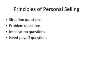 Principles of Personal Selling
•   Situation questions
•   Problem questions
•   Implication questions
•   Need-payoff questions
 