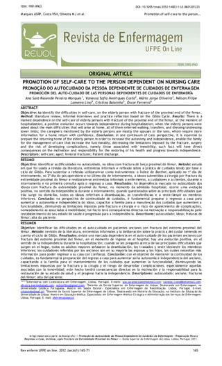 ISSN: 1981-8963                                                                                   DOI: 10.5205/reuol.2052-14823-1-LE.0601201223

M arques ASRP, Costa VSH, Oliveira M J et al.                                                            Promotion of self-care to the person…




                                                          ORIGINAL ARTICLE
  PROMOTION OF SELF-CARE TO THE PERSON DEPENDENT ON NURSING CARE
  PROMOÇÃO DO AUTOCUIDADO DA PESSOA DEPENDENTE DE CUIDADOS DE ENFERMAGEM
    PROMOCIÓN DEL AUTO-CUIDADO DE LAS PERSONAS DEP ENDIENTES DE CUI DADOS DE ENFERM ERÍA
  Ana Sara Resende Pereira Marques 1, Vanessa Sofia Henriques Costa2, Mário Jorge Oliveira 3, Nélson Filipe
                            Lameiro Lino4, Cristina Baixinho5, Óscar Ferreira 6
ABSTRACT
Objective: to identify the difficulties in self-care, on the elderly person with fracture of the proximal end of the femur.
Method: literature review, informal interviews and practice reflection based on the Gibbs Cycle. Results: There is a
marked dependence on the self-care of elderly persons with fracture of the proximal end of the femur, at the moment of
hospitalization; a positive evolution occurs towards independence during hospitalizat ion; when the elderly persons were
asked about the main difficulties that will arise at home, all of them referred walking, transfers, and dressing/undressing
lower limbs; the caregivers mentioned by the elderly persons are mostly the spouses or the sons, whom require more
information for a home return with confidence. Conclusion: in one continuum of care perspective, it is essential to
prepare the returning home of the elderly person in order to increase the autonomy and independence, enable the family
for the management of care that increase the functionality, decreasing the limitations imposed by the fracture, surgery
and the risk of developing complications, namely those associated with immobility; such fact will have direct
consequences on the motivation and responsibility for the restoring of his health and progress towards independence.
Descriptors: self-care; aged; femoral fractures; Patient discharge.
RESUMO
Objectivo: identificar as dificuldades no autocuidado, no idoso com fractura do terço proximal do fémur. Método: estudo
em que foi usada a revisão da literatura, entrevistas informais e reflexão sobre a prática de cuidados tendo por base o
ciclo de Gibbs. Para sustentar a reflexão utilizaram-se como instrumentos: o Índice de Barthel, aplicado no 1º dia de
internamento, no 2º dia do pós-operatório e no último dia de internamento, a idosos submetidos a cirurgia por fractura da
extremidade proximal do fémur e realizaram-se entrevistas informais a enfermeiros, a cuidadores e a clientes, durante o
internamento e na primeira consulta após o regresso a casa. Resultados: há dependência marcada no autocuidado dos
idosos com fractura da extremidade proximal do fémur, no momento da admissão hospitalar; ocorre u ma evolução
positiva, no sentido da independência durante o internamento; quando questionados sobre as principais dificuldades que
irão surgir no domicílio, todos os idosos referiram a deambulação, as transferências e o vestir/despir os membros
inferiores. Conclusão: na perspectiva de continuidade de cuidados, é fundamental preparar o regresso a casa para
aumentar a autonomia e independência do idoso, capacitar a família para a manutenção dos cuidados que aumentem a
funcionalidade, diminuindo as limitações impostas pela fractura e cirurgia e o risco de aparecimento de complicações,
nomeadamente as associadas à imobilidade; tal facto terá consequências directas na motivação e responsabilização pelo
restabelecimento do seu estado de saúde e progressão para a independência. Descritores: autocuidado; idoso; fraturas do
fémur; alta do paciente.
RESUMEN
Objetivo: Identificar las dificultades en el auto-cuidado en pacientes ancianos con fractura del extremo proximal del
fémur. Método: revisión de la literatura, entrevistas informales y la deliberación sobre la práctica del cuidar teniendo en
cuenta el ciclo de Gibbs. Resultados: existe una marcada dependencia en el auto -cuidado de los pacientes ancianos con
fractura del extremo proximal del fémur, en el momento de ingreso en el hospital; hay una evolución positiva, en el
sentido de la independencia durante la hospitalización; cuando se les preguntó acerca de las principales dificultades que
surgen en el hogar, todos os adultos mayores señalaron la deambulación, los t raslados y vestir/desvestir los miembros
inferiores; los cuidadores referidos por los ancianos son en su mayoría las esposas y los hijos, los cuáles necesitan más
información para poder regresar a su casa con confianza. Conclusión: con el objetivo de mantener la continuidad de los
cuidados, es fundamental la preparación del regreso a casa para aumentar así la autonomía e independencia del anciano,
capacitando a la familia para el mantenimiento de los cuidados que aumenten la funcionalidad, disminuyendo las
limitaciones impuestas por la fractura y la cirugía y el riesgo de desarrollar complicaciones, especialmente aquellas
asociadas con la inmovilidad; este hecho tendrá consecuencias directas en la motivación y la responsabilidad para la
restauración de su estado de salud y el progreso hacia la independencia. D escriptores: autocuidado; anciano; fracturas
del fémur; alta del paciente.
1,2,3,4
      Enfer meir os com Licenciat ur a em Enfer magem. Lisboa, Por tugal. E-mai ls: ana.sar amar ques@hotmai l.com; vanessa_c osta88@hotmai l.com;
oliv eir a.mar ios@gmail.com; nelsonf lino@gmai l.com; 5 Docente da Esc ola S uper ior de Enfer magem de Lisboa. Doutor anda em Enfer magem, na
Univer sidade Católic a Por tuguesa. Mestr e em Saúd e Escolar . Especialista em Enfer magem de R eabilitaç ão. Lisboa, Por tugal. E-mail:
crbaixinho@esel.pt; 6 Docente da Escola Super ior de Enfer magem de Lisboa. Dout or ando em Hist ór ia da Educação, no Institut o de Educaç ão da
Univer sidade de Lisboa. Mestr e em Educação Médica. Especialista em Enfer magem Médico-Cir úr gica e Administr ação dos Ser viços de Enfer magem.
Lisboa, Por tugal. E- mail: oferr eir a@esel.pt




        Ar tigo elabor ado a par tir da Monogr afia << Promoção do Au tocui dado da Pessoa D ependen te de Cui dados de Enfermag em - Preparação Para o
    Reg resso a Casa, do Idoso, após Fractu ra da Extremidade Proxi mal do Fému r >> Escola Super ior de Enfermagem de Lisboa. Lisboa, Portugal, 2011.



Rev enferm UFPE on line. 2012 Jan;6(1):165-71                                                                                                      165
 